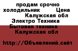 продам срочно холодильник BOCH › Цена ­ 10 000 - Калужская обл. Электро-Техника » Бытовая техника   . Калужская обл.